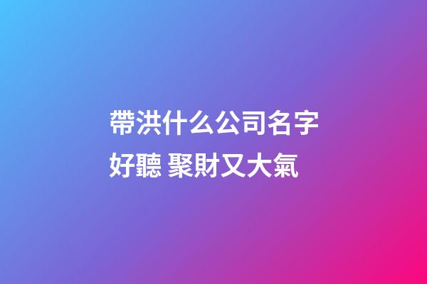 帶洪什么公司名字好聽 聚財又大氣-第1張-公司起名-玄機派